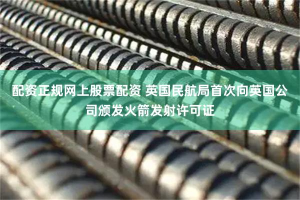 配资正规网上股票配资 英国民航局首次向英国公司颁发火箭发射许可证