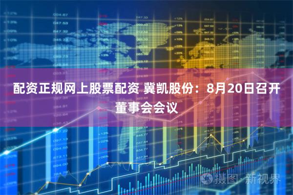 配资正规网上股票配资 冀凯股份：8月20日召开董事会会议