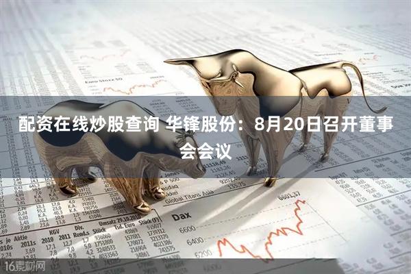 配资在线炒股查询 华锋股份：8月20日召开董事会会议