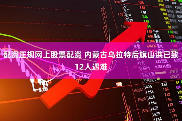 配资正规网上股票配资 内蒙古乌拉特后旗山洪已致12人遇难