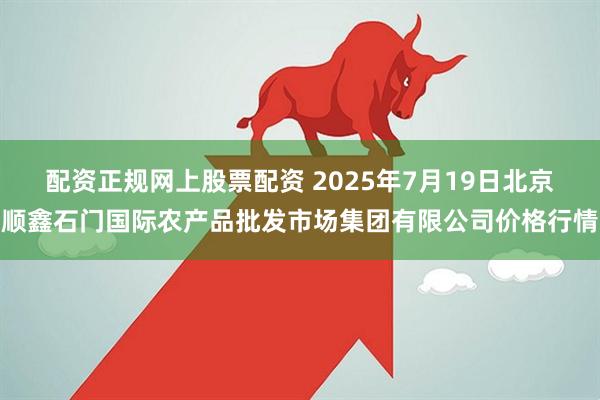 配资正规网上股票配资 2025年7月19日北京顺鑫石门国际农产品批发市场集团有限公司价格行情