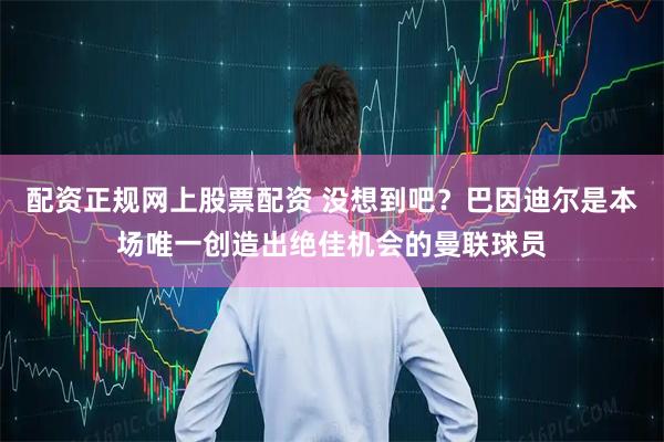 配资正规网上股票配资 没想到吧？巴因迪尔是本场唯一创造出绝佳机会的曼联球员