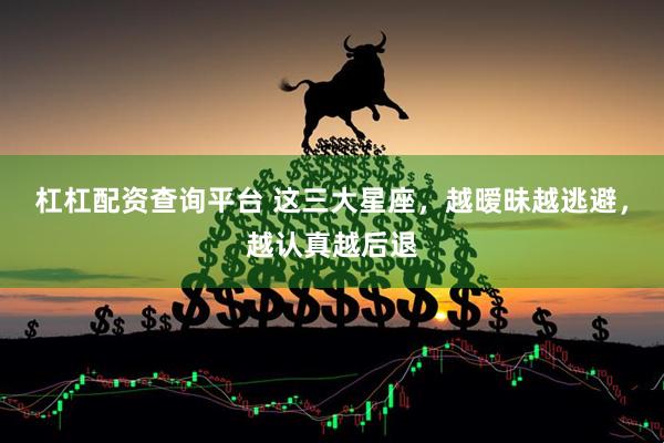 杠杠配资查询平台 这三大星座，越暧昧越逃避，越认真越后退