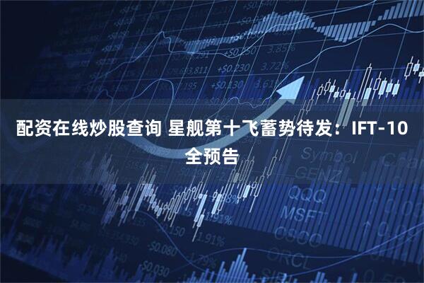 配资在线炒股查询 星舰第十飞蓄势待发：IFT-10全预告