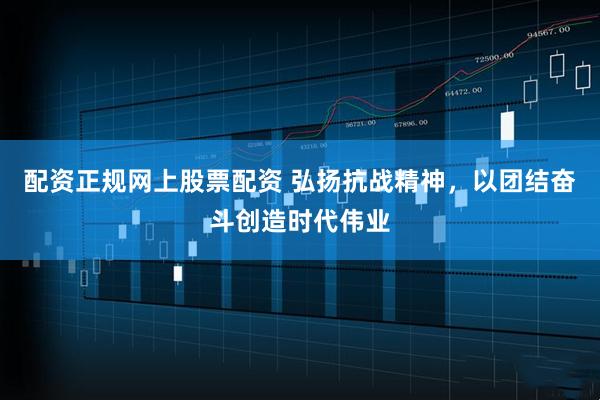 配资正规网上股票配资 弘扬抗战精神，以团结奋斗创造时代伟业