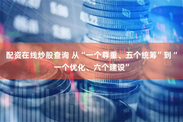 配资在线炒股查询 从“一个尊重、五个统筹”到“一个优化、六个建设”