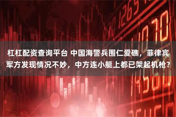 杠杠配资查询平台 中国海警兵围仁爱礁，菲律宾军方发现情况不妙，中方连小艇上都已架起机枪？