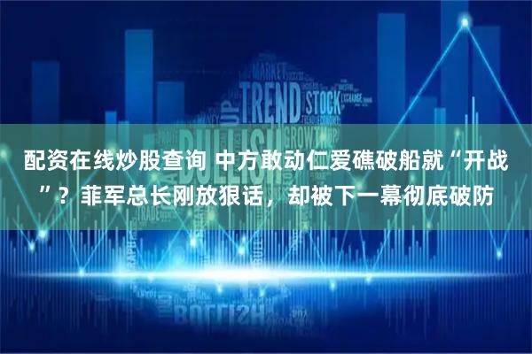 配资在线炒股查询 中方敢动仁爱礁破船就“开战”？菲军总长刚放狠话，却被下一幕彻底破防