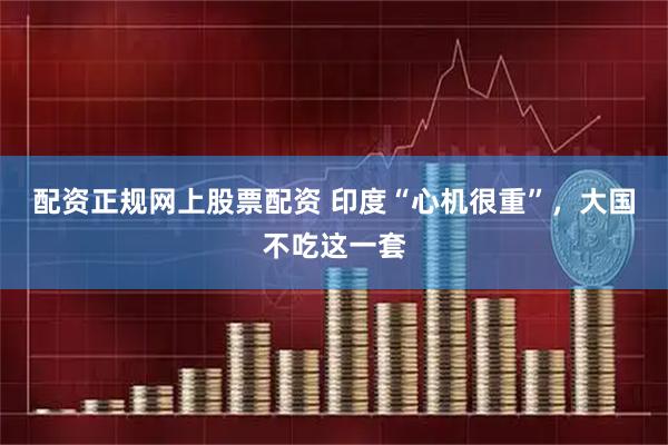 配资正规网上股票配资 印度“心机很重”，大国不吃这一套