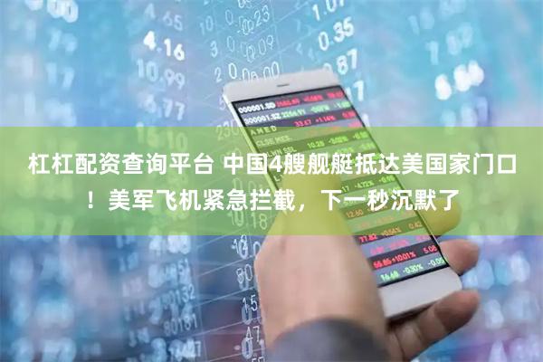 杠杠配资查询平台 中国4艘舰艇抵达美国家门口！美军飞机紧急拦截，下一秒沉默了