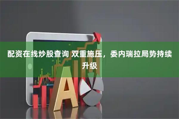 配资在线炒股查询 双重施压，委内瑞拉局势持续升级