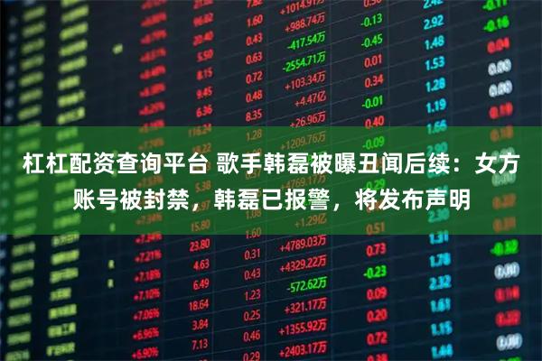 杠杠配资查询平台 歌手韩磊被曝丑闻后续：女方账号被封禁，韩磊已报警，将发布声明
