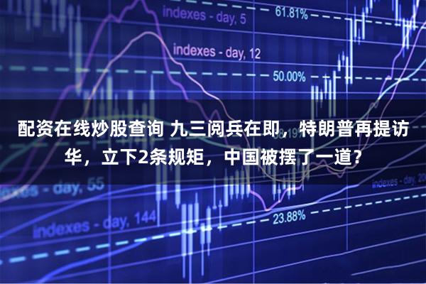 配资在线炒股查询 九三阅兵在即，特朗普再提访华，立下2条规矩，中国被摆了一道？