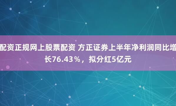 配资正规网上股票配资 方正证券上半年净利润同比增长76.43％，拟分红5亿元