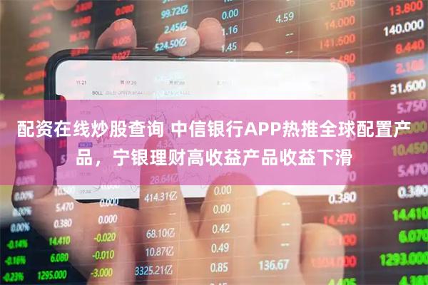 配资在线炒股查询 中信银行APP热推全球配置产品，宁银理财高收益产品收益下滑