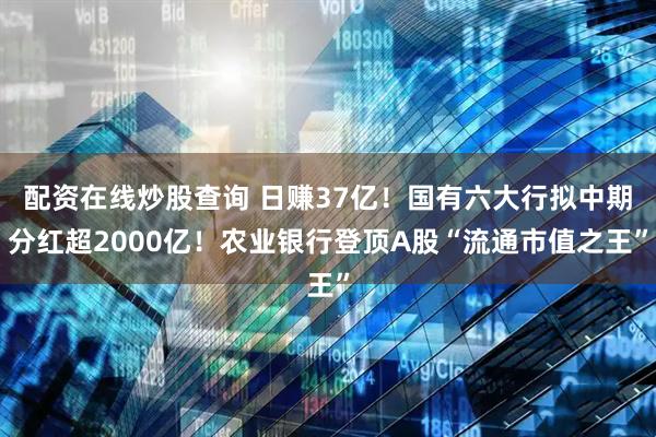 配资在线炒股查询 日赚37亿！国有六大行拟中期分红超2000亿！农业银行登顶A股“流通市值之王”