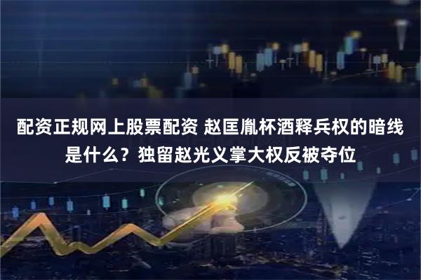 配资正规网上股票配资 赵匡胤杯酒释兵权的暗线是什么？独留赵光义掌大权反被夺位