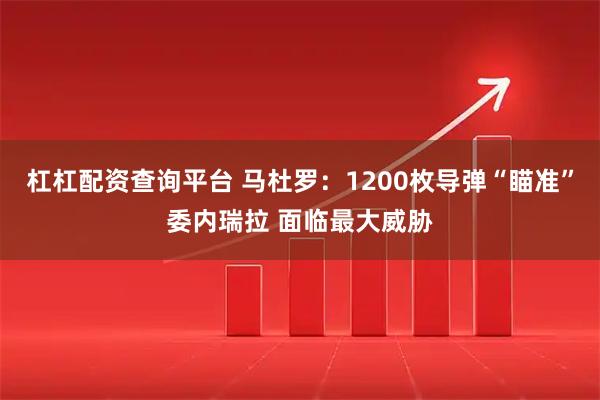 杠杠配资查询平台 马杜罗：1200枚导弹“瞄准”委内瑞拉 面临最大威胁