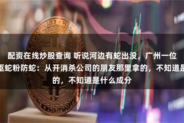 配资在线炒股查询 听说河边有蛇出没，广州一位摊主欲用驱蛇粉防蛇：从开消杀公司的朋友那里拿的，不知道是什么成分