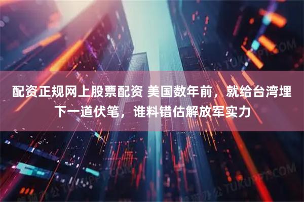 配资正规网上股票配资 美国数年前，就给台湾埋下一道伏笔，谁料错估解放军实力