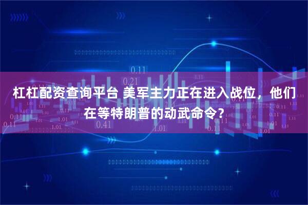 杠杠配资查询平台 美军主力正在进入战位，他们在等特朗普的动武命令？