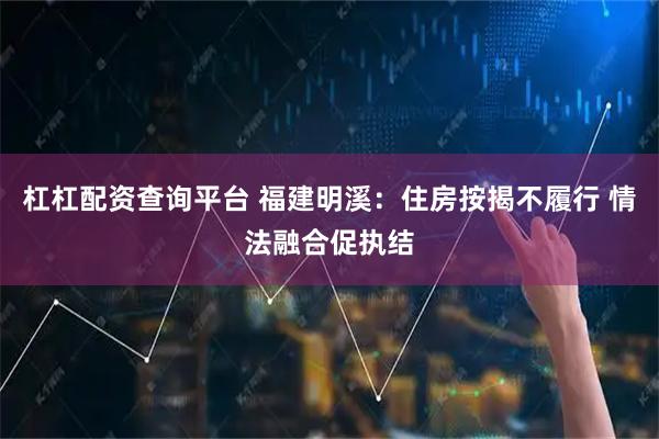 杠杠配资查询平台 福建明溪：住房按揭不履行 情法融合促执结