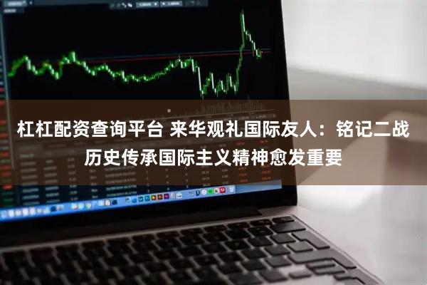 杠杠配资查询平台 来华观礼国际友人：铭记二战历史传承国际主义精神愈发重要