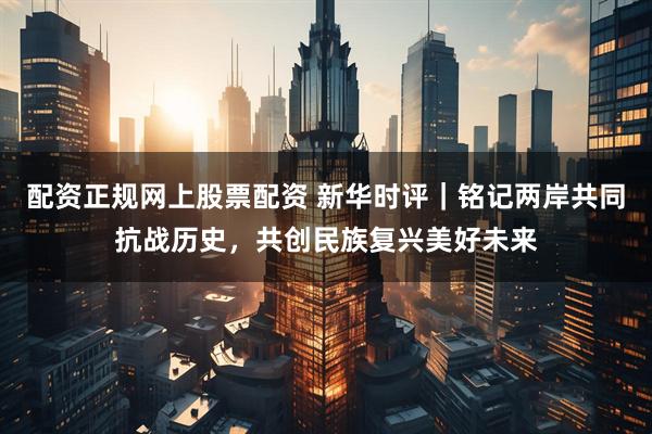 配资正规网上股票配资 新华时评｜铭记两岸共同抗战历史，共创民族复兴美好未来