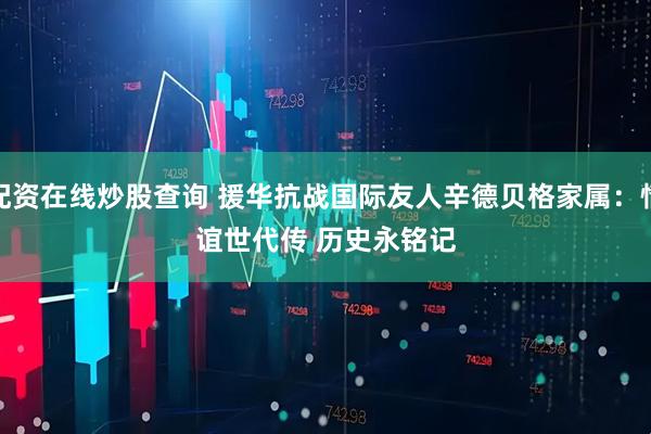 配资在线炒股查询 援华抗战国际友人辛德贝格家属：情谊世代传 历史永铭记