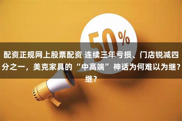 配资正规网上股票配资 连续三年亏损、门店锐减四分之一，美克家具的 “中高端” 神话为何难以为继？
