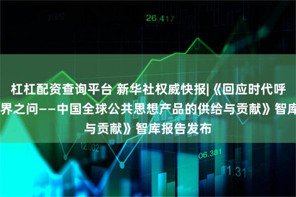 杠杠配资查询平台 新华社权威快报|《回应时代呼唤 解答世界之问——中国全球公共思想产品的供给与贡献》智库报告发布