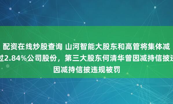 配资在线炒股查询 山河智能大股东和高管将集体减持不超过2.84%公司股份，第三大股东何清华曾因减持信披违规被罚