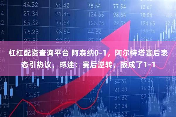 杠杠配资查询平台 阿森纳0-1，阿尔特塔赛后表态引热议，球迷：赛后逆转，扳成了1-1