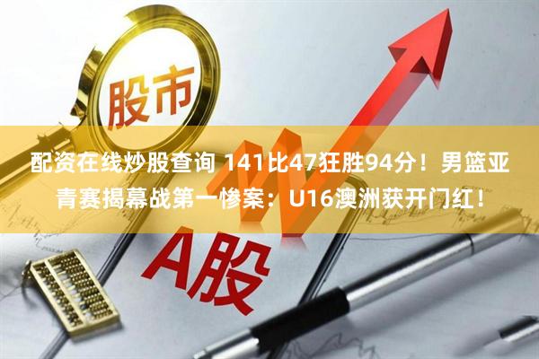 配资在线炒股查询 141比47狂胜94分！男篮亚青赛揭幕战第一惨案：U16澳洲获开门红！