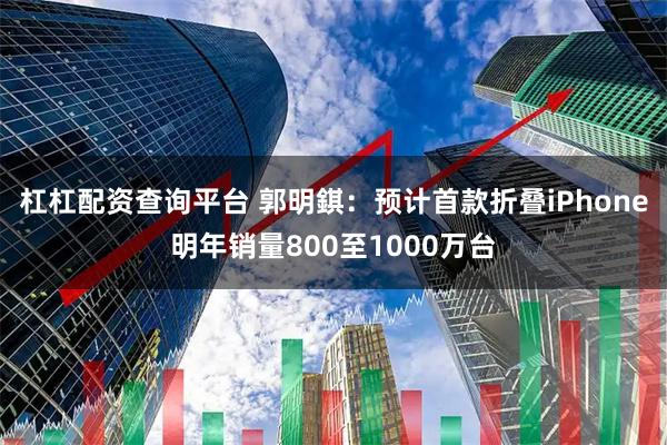 杠杠配资查询平台 郭明錤：预计首款折叠iPhone明年销量800至1000万台