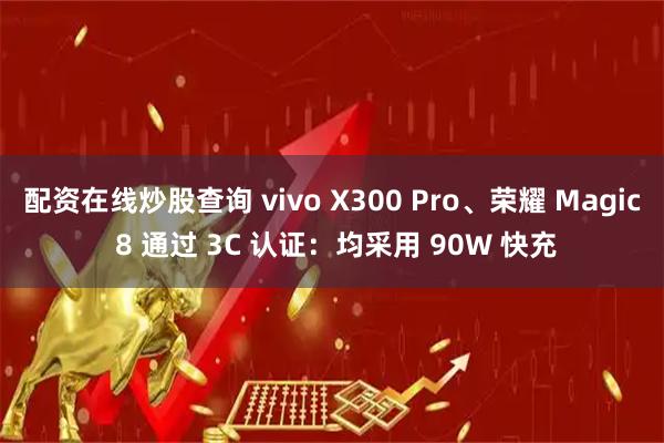 配资在线炒股查询 vivo X300 Pro、荣耀 Magic 8 通过 3C 认证：均采用 90W 快充