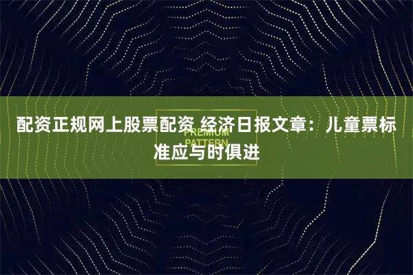 配资正规网上股票配资 经济日报文章：儿童票标准应与时俱进