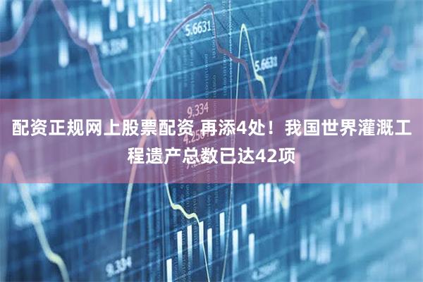 配资正规网上股票配资 再添4处！我国世界灌溉工程遗产总数已达42项