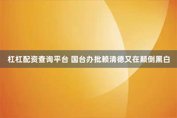 杠杠配资查询平台 国台办批赖清德又在颠倒黑白