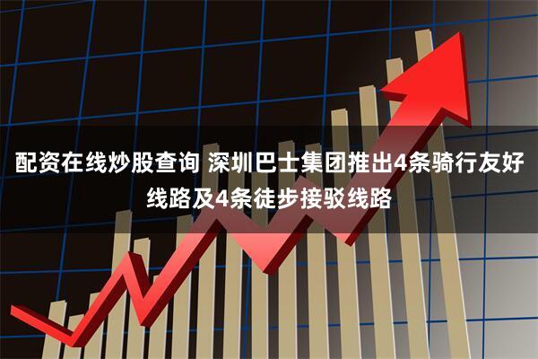 配资在线炒股查询 深圳巴士集团推出4条骑行友好线路及4条徒步接驳线路