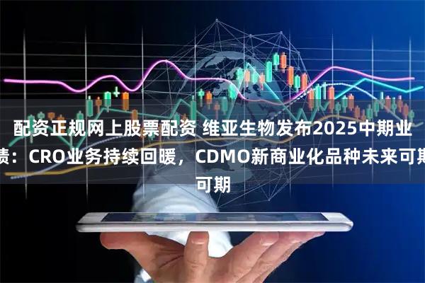 配资正规网上股票配资 维亚生物发布2025中期业绩：CRO业务持续回暖，CDMO新商业化品种未来可期