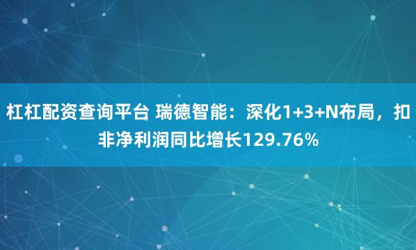 杠杠配资查询平台 瑞德智能：深化1+3+N布局，扣非净利润同比增长129.76%
