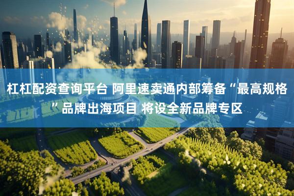 杠杠配资查询平台 阿里速卖通内部筹备“最高规格”品牌出海项目 将设全新品牌专区