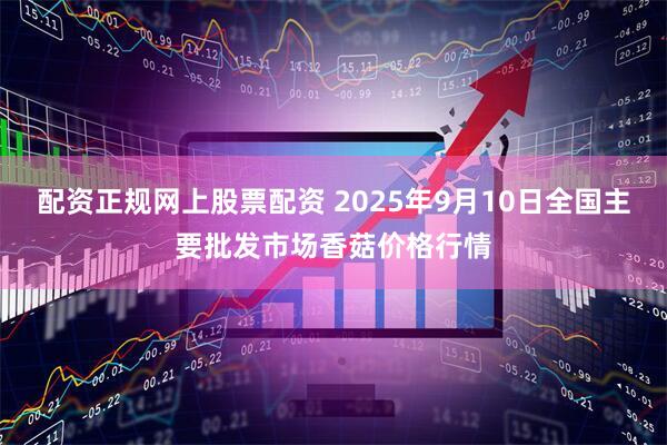 配资正规网上股票配资 2025年9月10日全国主要批发市场香菇价格行情
