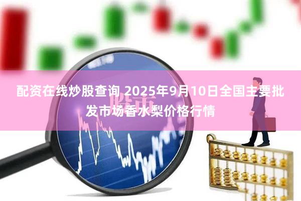 配资在线炒股查询 2025年9月10日全国主要批发市场香水梨价格行情