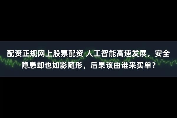 配资正规网上股票配资 人工智能高速发展，安全隐患却也如影随形，后果该由谁来买单？