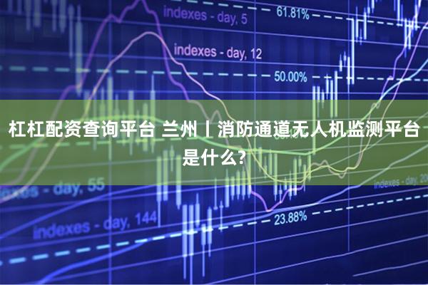 杠杠配资查询平台 兰州丨消防通道无人机监测平台是什么?