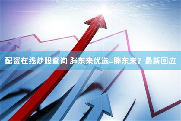 配资在线炒股查询 胖东来优选=胖东来？最新回应