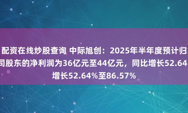 配资在线炒股查询 中际旭创：2025年半年度预计归属于上市公司股东的净利润为36亿元至44亿元，同比增长52.64%至86.57%