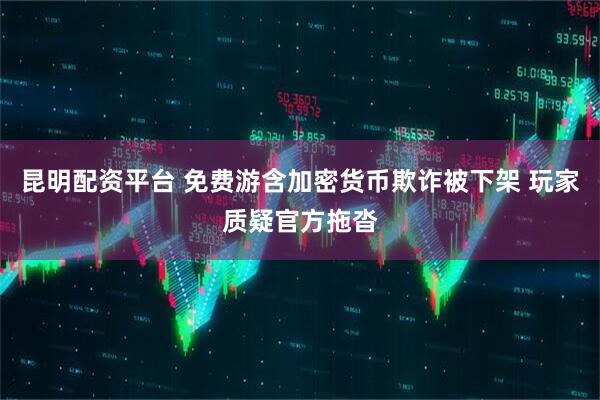 昆明配资平台 免费游含加密货币欺诈被下架 玩家质疑官方拖沓